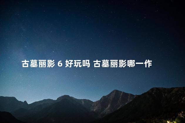 古墓丽影 6 好玩吗 古墓丽影哪一作最好玩